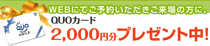 WEBにてご予約いただきご来場の方に、QUOカード2,000円分プレゼント中！