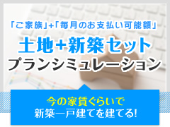 今の家賃ぐらいで新築一戸建て！「ご家族」＋「毎月のお支払い可能額」土地＋新築セットプランシミュレーション