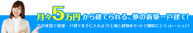 月々4万円から建てられる、夢の新築一戸建て！「今の家賃で新築一戸建てを手に入れよう！土地と建物をセットで瞬時にシミュレーション！