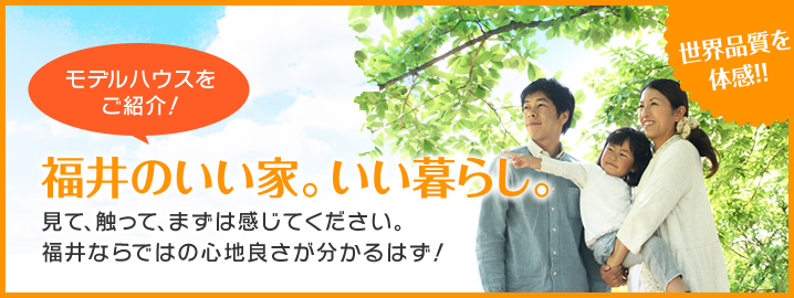 世界品質を体感！！モデルハウスをご紹介！「福井のいい家。いい暮らし。」見て、触って、まずは感じてください。福井ならではの心地良さが分かるはず！