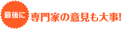 最後に「専門家の意見も大事！