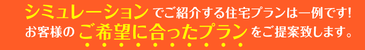 おうちシミュレーターでご紹介する住宅プランは一例です！お客様のご希望に合ったプランをご提案致します。